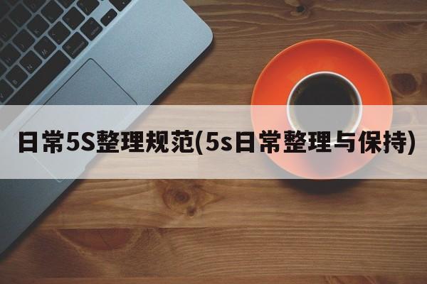 日常5S整理规范(5s日常整理与保持)